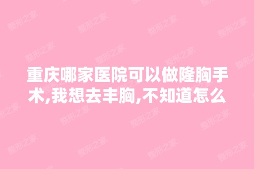 重庆哪家医院可以做隆胸手术,我想去丰胸,不知道怎么选择,有谁...