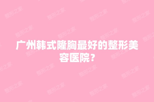 广州韩式隆胸比较好的整形美容医院？