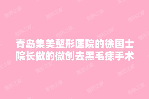 青岛集美整形医院的徐国士院长做的微创去黑毛痣手术可靠吗？