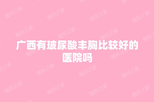 广西有玻尿酸丰胸比较好的医院吗