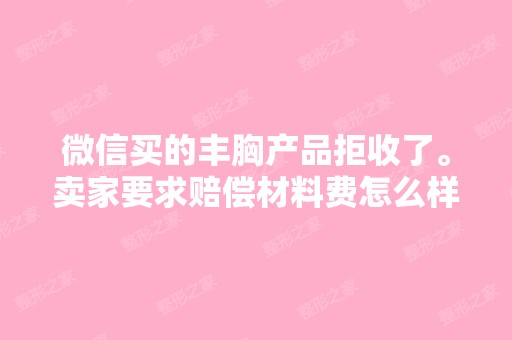 微信买的丰胸产品拒收了。卖家要求赔偿材料费怎么样