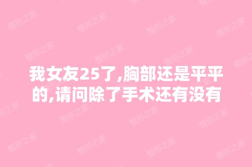 我女友25了,胸部还是平平的,请问除了手术还有没有可能变大点？