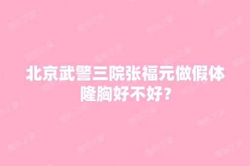 北京武警三院张福元做假体隆胸好不好？