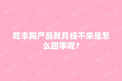 吃丰胸产品就月经不来是怎么回事呢？