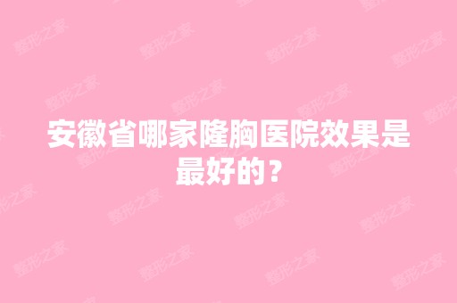 安徽省哪家隆胸医院效果是比较好的？