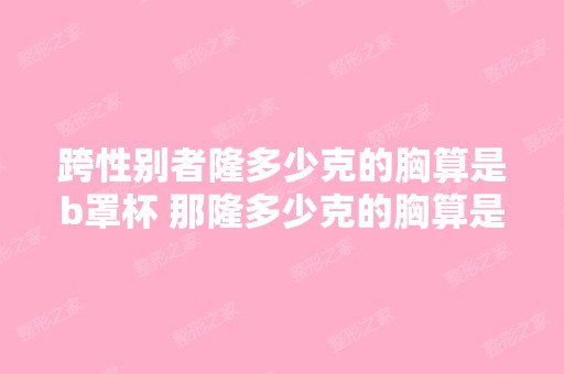 跨性别者隆多少克的胸算是b罩杯 那隆多少克的胸算是c罩杯