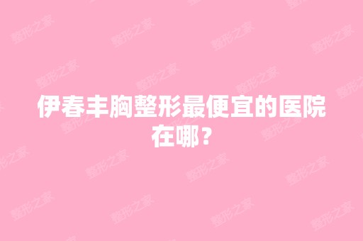 伊春丰胸整形低价的医院在哪？