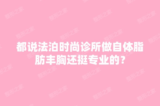 都说法泊时尚诊所做自体脂肪丰胸还挺专业的？