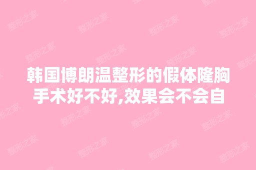 韩国博朗温整形的假体隆胸手术好不好,效果会不会自然,会跟真的一...