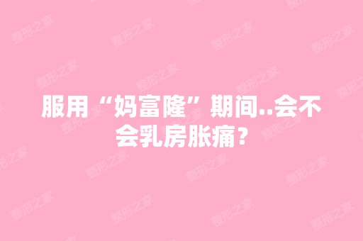 服用“妈富隆”期间..会不会乳房胀痛？