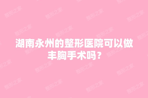 湖南永州的整形医院可以做丰胸手术吗？