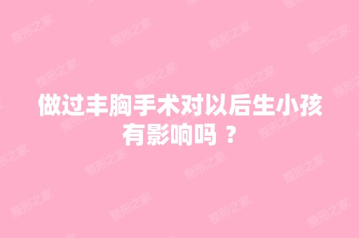 做过丰胸手术对以后生小孩有影响吗 ？