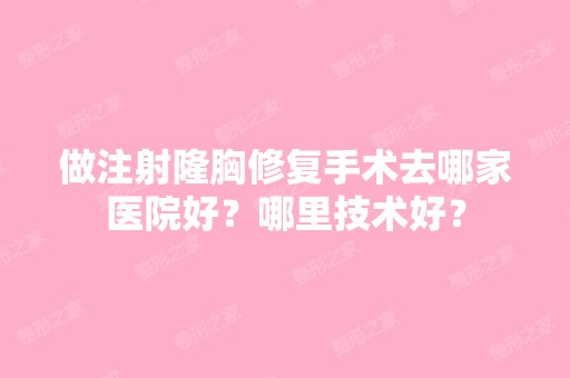 做注射隆胸修复手术去哪家医院好？哪里技术好？