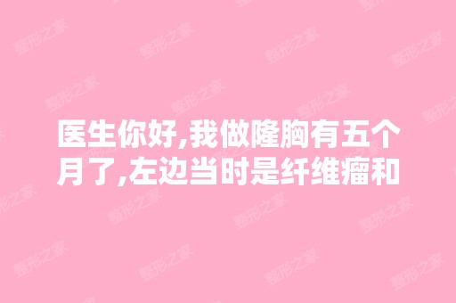 医生你好,我做隆胸有五个月了,左边当时是纤维瘤和假体一起做的,...