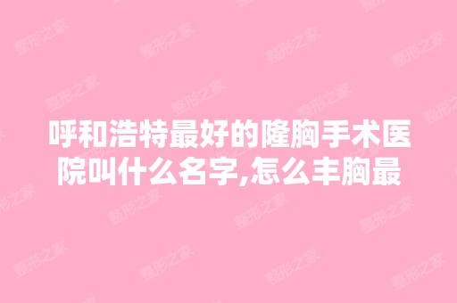 呼和浩特比较好的隆胸手术医院叫什么名字,怎么丰胸快健康？