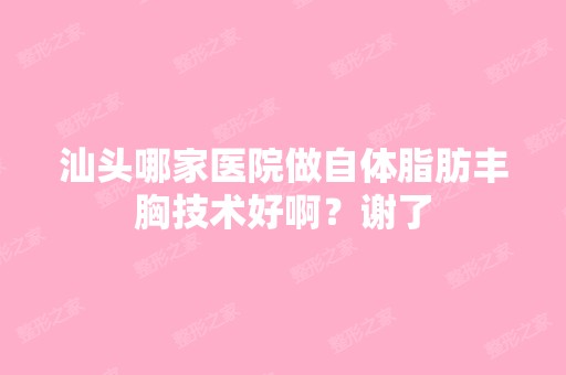 汕头哪家医院做自体脂肪丰胸技术好啊？谢了