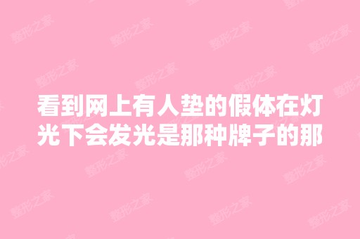 看到网上有人垫的假体在灯光下会发光是那种牌子的那种的不会发光综...