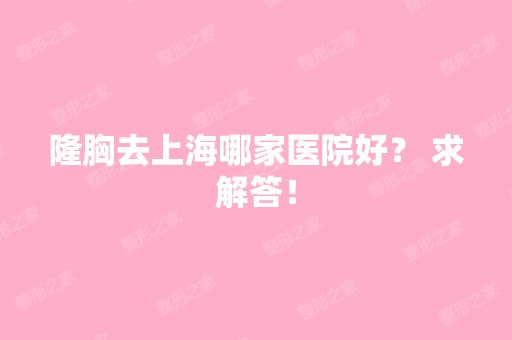 隆胸去上海哪家医院好？ 求解答！