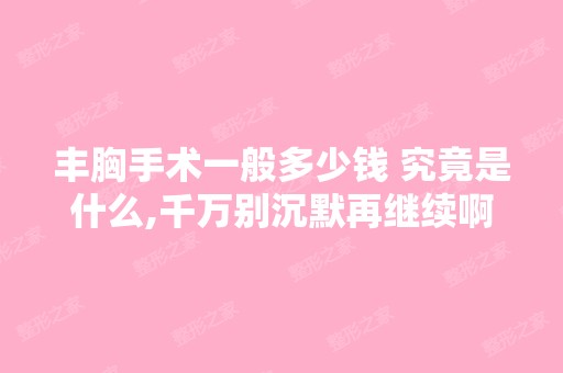 丰胸手术一般多少钱 究竟是什么,千万别沉默再继续啊？