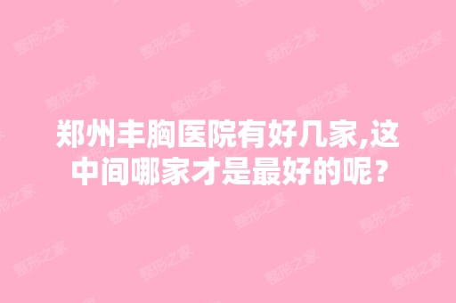 郑州丰胸医院有好几家,这中间哪家才是比较好的呢？