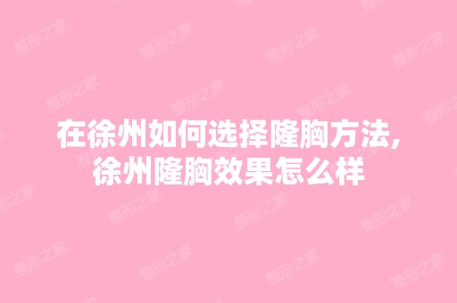 在徐州如何选择隆胸方法,徐州隆胸效果怎么样