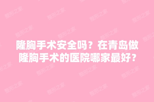 隆胸手术安全吗？在青岛做隆胸手术的医院哪家比较好？