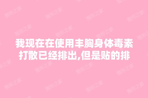 我现在在使用丰胸身体毒素打散已经排出,但是贴的排毒素只有脚底...