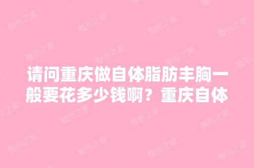 请问重庆做自体脂肪丰胸一般要花多少钱啊？重庆自体脂肪丰胸哪家医...