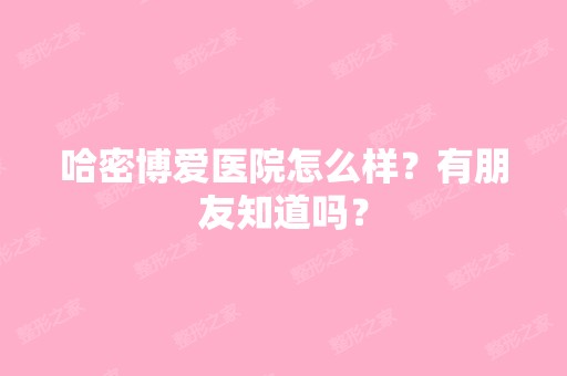 哈密博爱医院怎么样？有朋友知道吗？