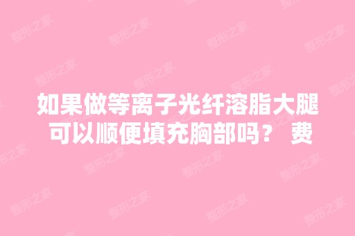 如果做等离子光纤溶脂大腿 可以顺便填充胸部吗？ 费用是多少呢？ 光...