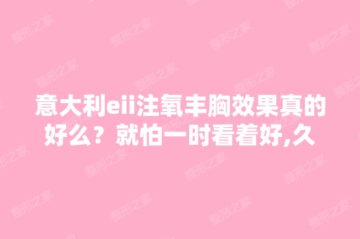 意大利eii注氧丰胸效果真的好么？就怕一时看着好,久了才知道。有谁...