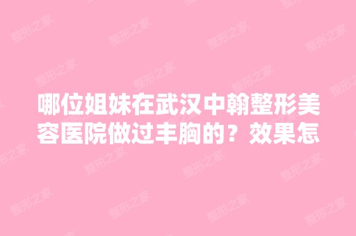 哪位姐妹在武汉中翰整形美容医院做过丰胸的？效果怎么样？