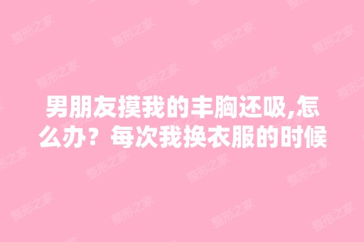 男朋友摸我的丰胸还吸,怎么办？每次我换衣服的时候他就冲进来,...