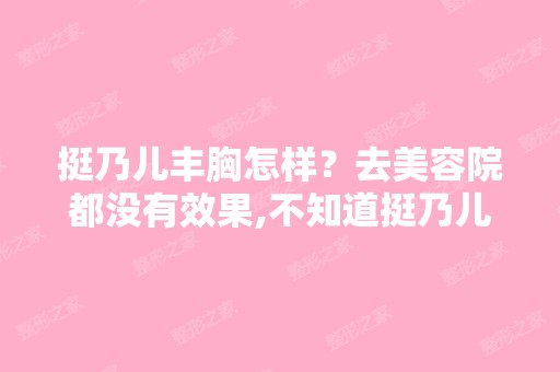 挺乃儿丰胸怎样？去美容院都没有效果,不知道挺乃儿怎么样啊