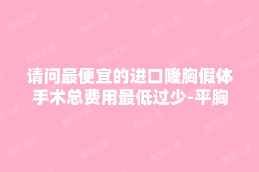 请问低价的进口隆胸假体手术总费用低价过少-平胸