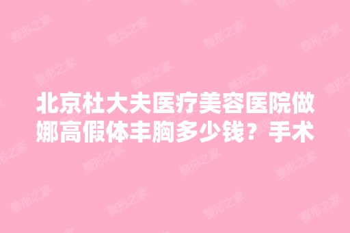 北京杜大夫医疗美容医院做娜高假体丰胸多少钱？手术效果有保障吗？