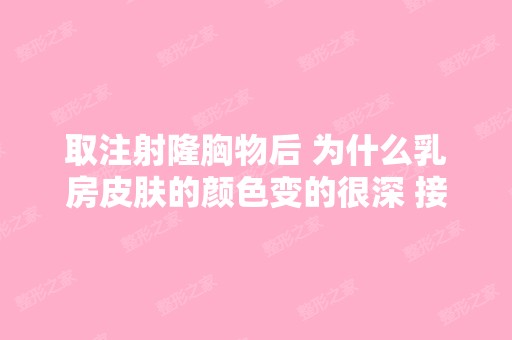 取注射隆胸物后 为什么乳房皮肤的颜色变的很深 接近褐色 而且奇痒无...