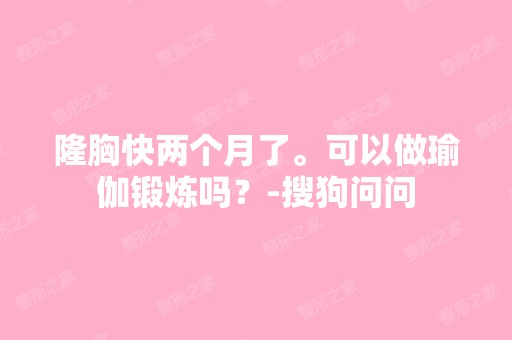 隆胸快两个月了。可以做瑜伽锻炼吗？-搜狗问问