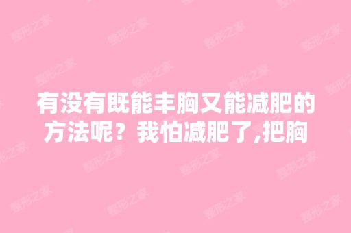 有没有既能丰胸又能减肥的方法呢？我怕减肥了,把胸也给减了,不是...