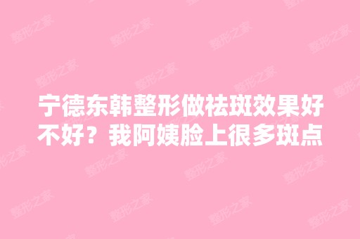 宁德东韩整形做祛斑效果好不好？我阿姨脸上很多斑点,想叫我带去...