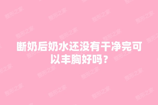 断奶后奶水还没有干净完可以丰胸好吗？