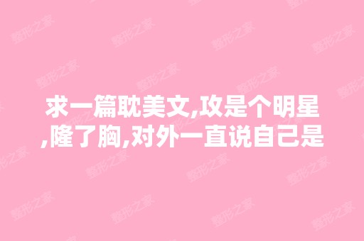 求一篇耽美文,攻是个明星,隆了胸,对外一直说自己是女的,受是个...