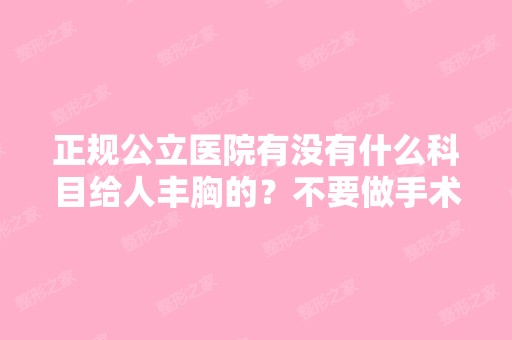 正规公立医院有没有什么科目给人丰胸的？不要做手术的。