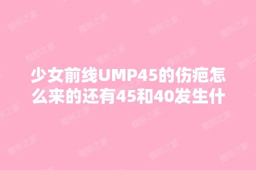 少女前线UMP45的伤疤怎么来的还有45和40发生什么了