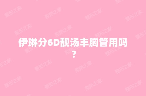 伊琳分6D靓汤丰胸管用吗？