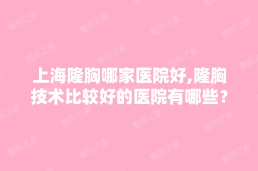 上海隆胸哪家医院好,隆胸技术比较好的医院有哪些？