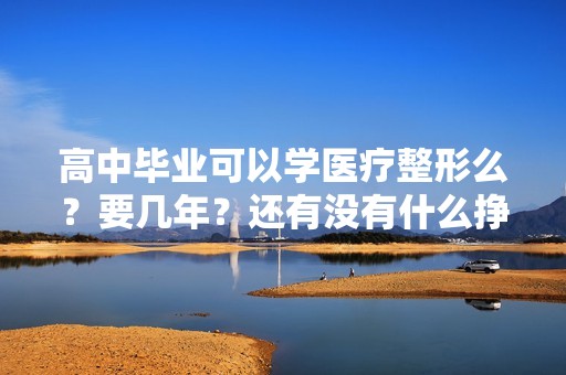 高中毕业可以学医疗整形么？要几年？还有没有什么挣钱的好方法,...