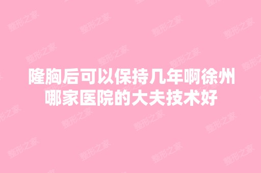 隆胸后可以保持几年啊徐州哪家医院的大夫技术好