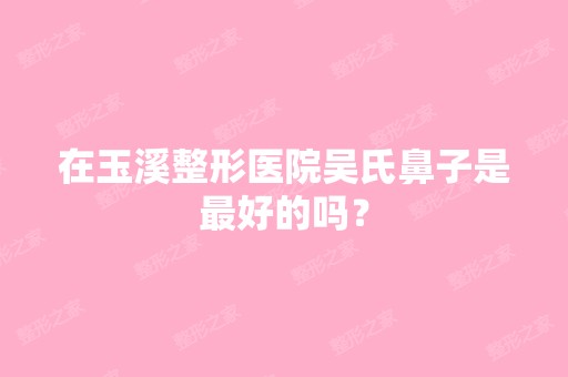 在玉溪整形医院吴氏鼻子是比较好的吗？