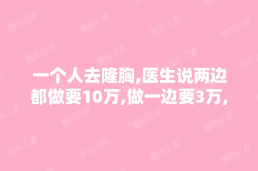 一个人去隆胸,医生说两边都做要10万,做一边要3万,为什么那？-搜...